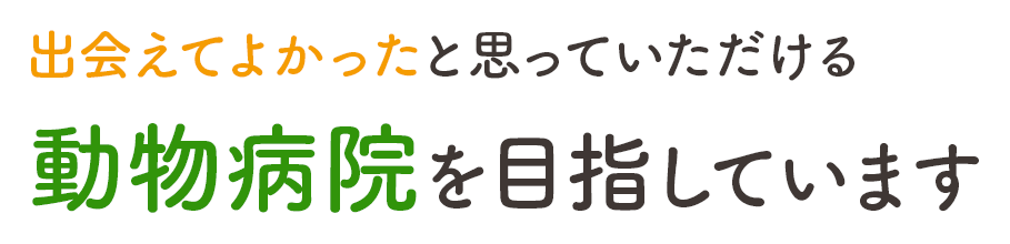 出会えてよかったと思っていただける動物病院を目指しています